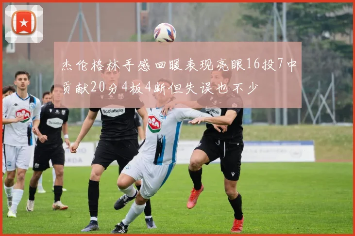 杰伦格林手感回暖表现亮眼16投7中贡献20分4板4断但失误也不少