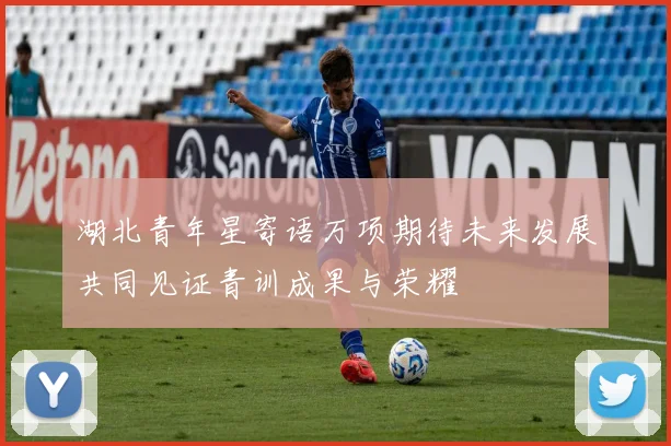 湖北青年星寄语万项期待未来发展共同见证青训成果与荣耀