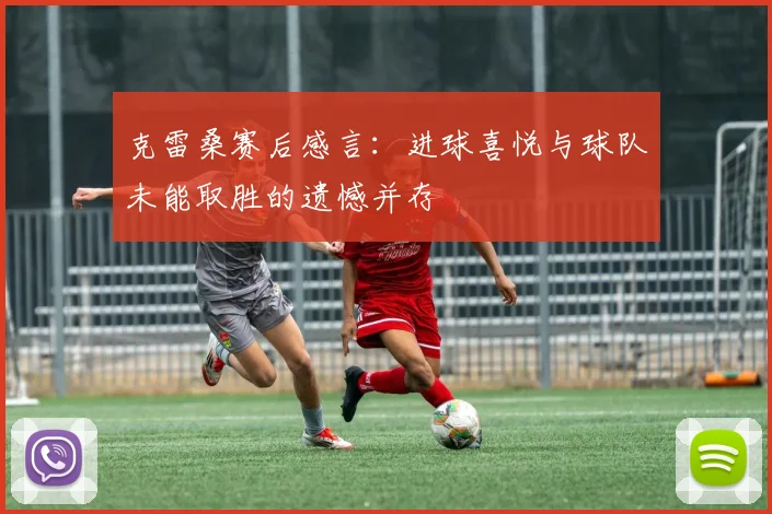克雷桑赛后感言：进球喜悦与球队未能取胜的遗憾并存