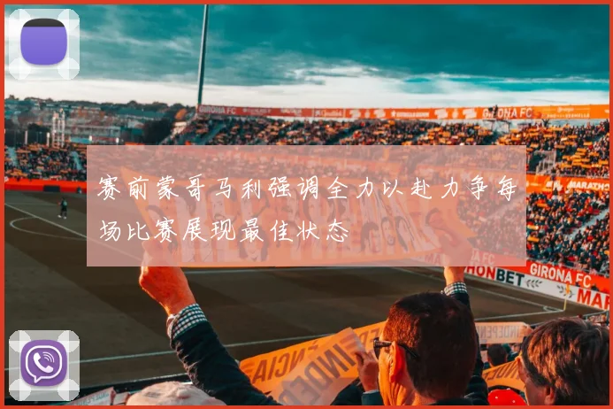 赛前蒙哥马利强调全力以赴力争每场比赛展现最佳状态