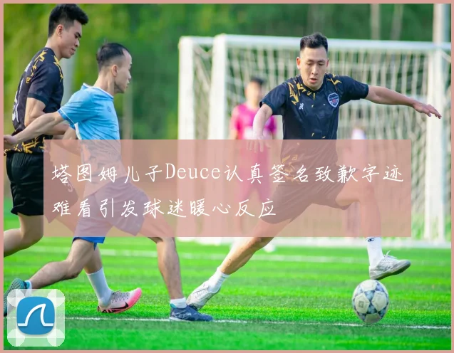 塔图姆儿子Deuce认真签名致歉字迹难看引发球迷暖心反应