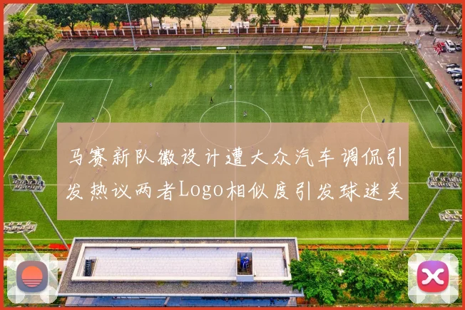 马赛新队徽设计遭大众汽车调侃引发热议两者Logo相似度引发球迷关注