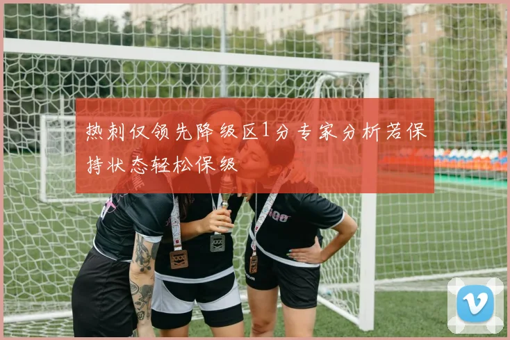 热刺仅领先降级区1分专家分析若保持状态轻松保级