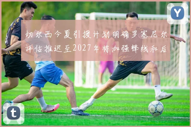 切尔西今夏引援计划明确罗塞尼尔评估推迟至2027年将加强锋线和后防线