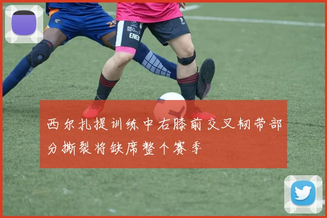 西尔扎提训练中右膝前交叉韧带部分撕裂将缺席整个赛季