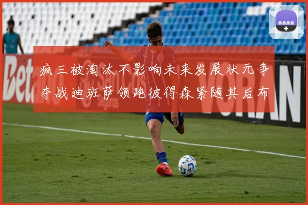 疯三被淘汰不影响未来发展状元争夺战迪班萨领跑彼得森紧随其后布泽尔希望渺茫