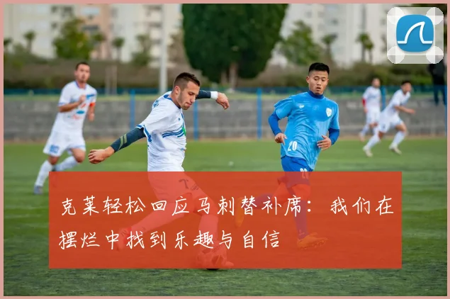 克莱轻松回应马刺替补席：我们在摆烂中找到乐趣与自信