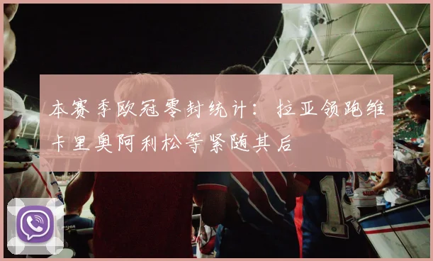 本赛季欧冠零封统计：拉亚领跑维卡里奥阿利松等紧随其后