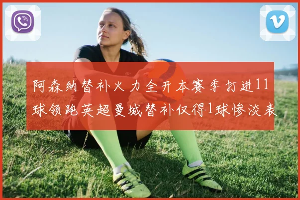 阿森纳替补火力全开本赛季打进11球领跑英超曼城替补仅得1球惨淡表现
