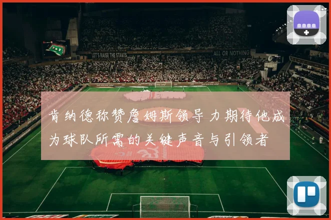 肯纳德称赞詹姆斯领导力期待他成为球队所需的关键声音与引领者