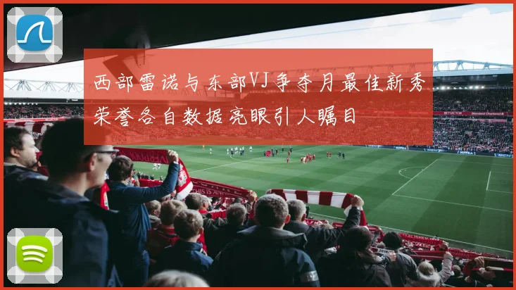 西部雷诺与东部VJ争夺月最佳新秀荣誉各自数据亮眼引人瞩目