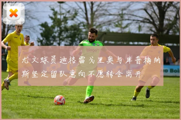 尤文球员迪格雷戈里奥与库普梅纳斯坚定留队意向不愿转会离开
