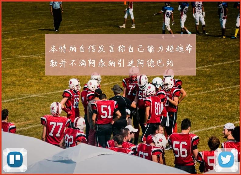 本特纳自信发言称自己能力超越希勒并不满阿森纳引进阿德巴约