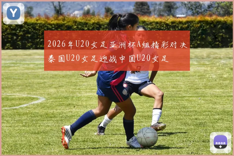 2026年U20女足亚洲杯A组精彩对决泰国U20女足迎战中国U20女足